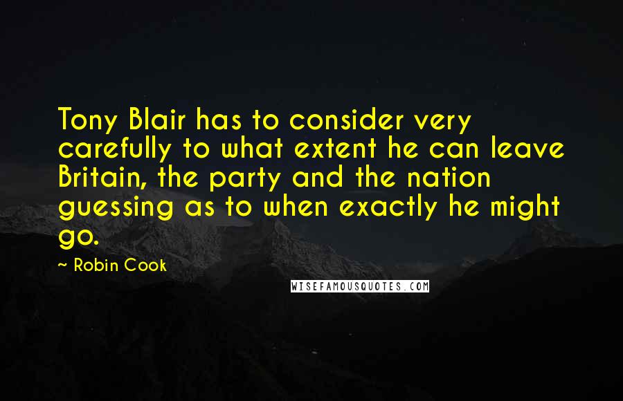 Robin Cook Quotes: Tony Blair has to consider very carefully to what extent he can leave Britain, the party and the nation guessing as to when exactly he might go.