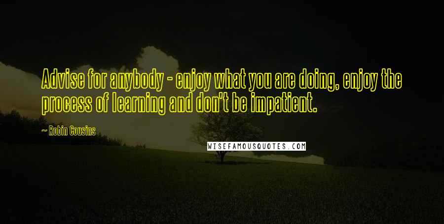 Robin Cousins Quotes: Advise for anybody - enjoy what you are doing, enjoy the process of learning and don't be impatient.