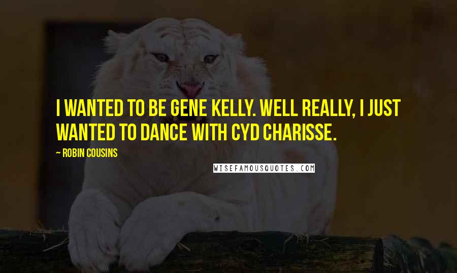 Robin Cousins Quotes: I wanted to be Gene Kelly. Well really, I just wanted to dance with Cyd Charisse.