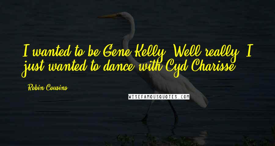 Robin Cousins Quotes: I wanted to be Gene Kelly. Well really, I just wanted to dance with Cyd Charisse.