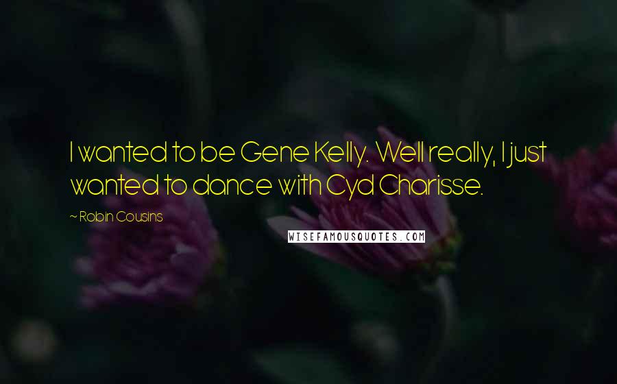 Robin Cousins Quotes: I wanted to be Gene Kelly. Well really, I just wanted to dance with Cyd Charisse.