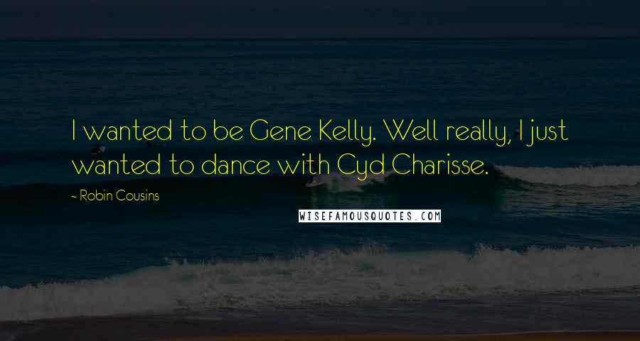 Robin Cousins Quotes: I wanted to be Gene Kelly. Well really, I just wanted to dance with Cyd Charisse.