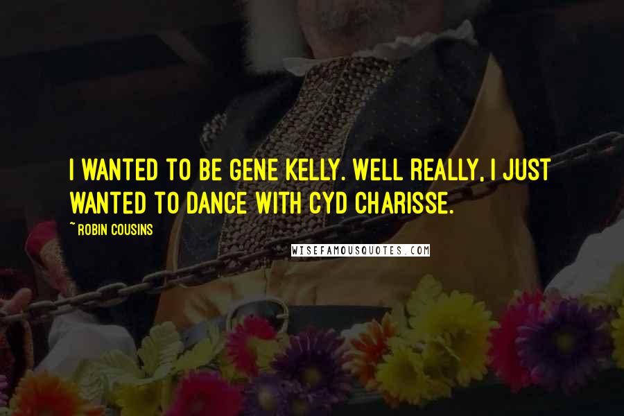 Robin Cousins Quotes: I wanted to be Gene Kelly. Well really, I just wanted to dance with Cyd Charisse.