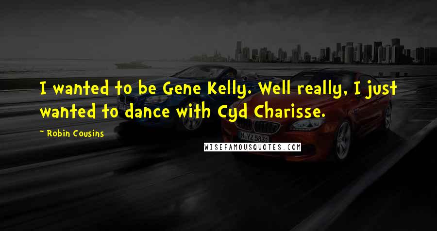 Robin Cousins Quotes: I wanted to be Gene Kelly. Well really, I just wanted to dance with Cyd Charisse.