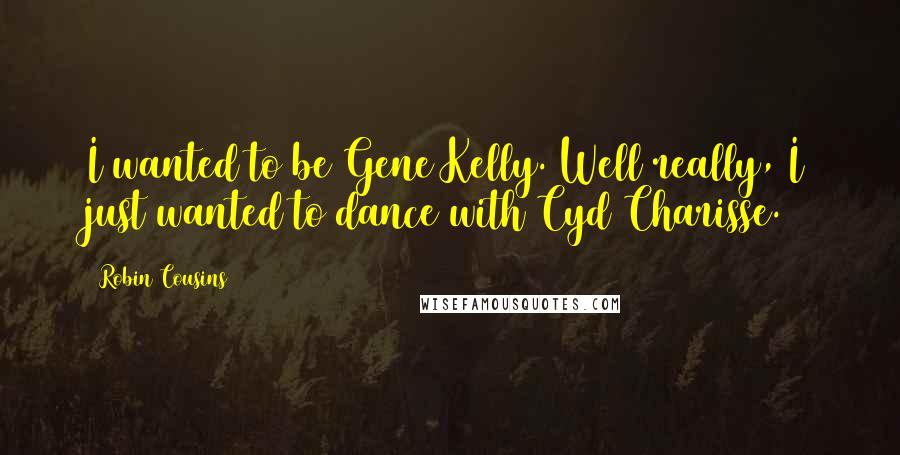 Robin Cousins Quotes: I wanted to be Gene Kelly. Well really, I just wanted to dance with Cyd Charisse.