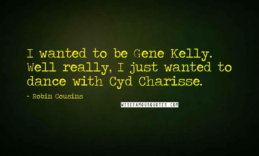 Robin Cousins Quotes: I wanted to be Gene Kelly. Well really, I just wanted to dance with Cyd Charisse.