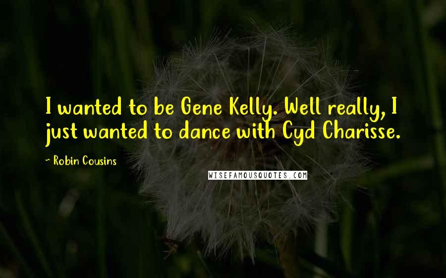 Robin Cousins Quotes: I wanted to be Gene Kelly. Well really, I just wanted to dance with Cyd Charisse.