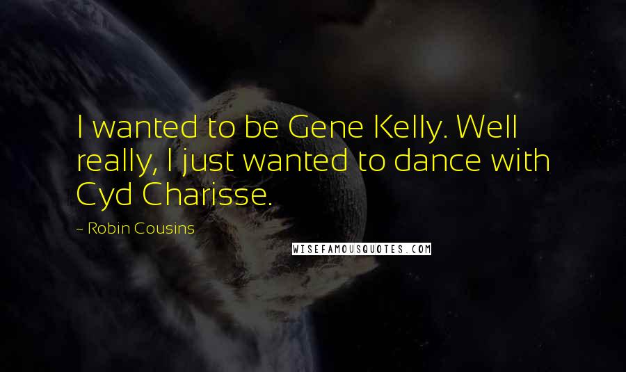 Robin Cousins Quotes: I wanted to be Gene Kelly. Well really, I just wanted to dance with Cyd Charisse.