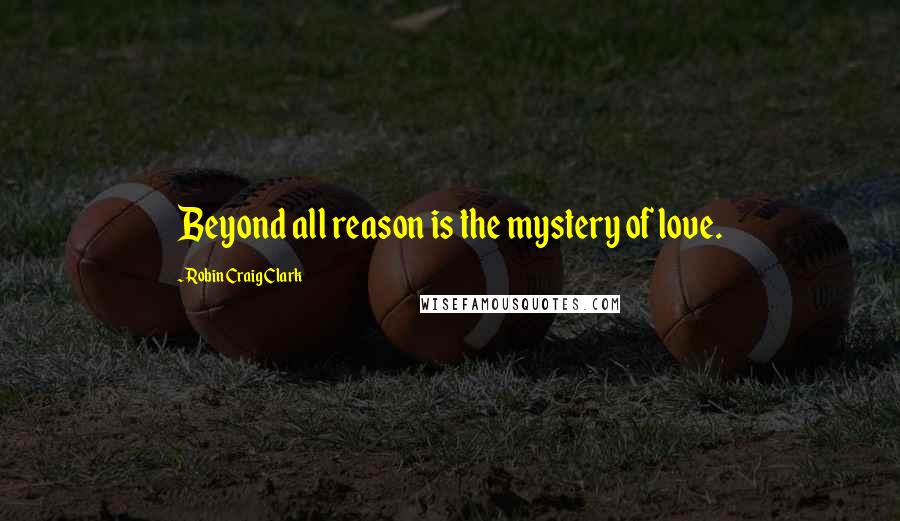 Robin Craig Clark Quotes: Beyond all reason is the mystery of love.