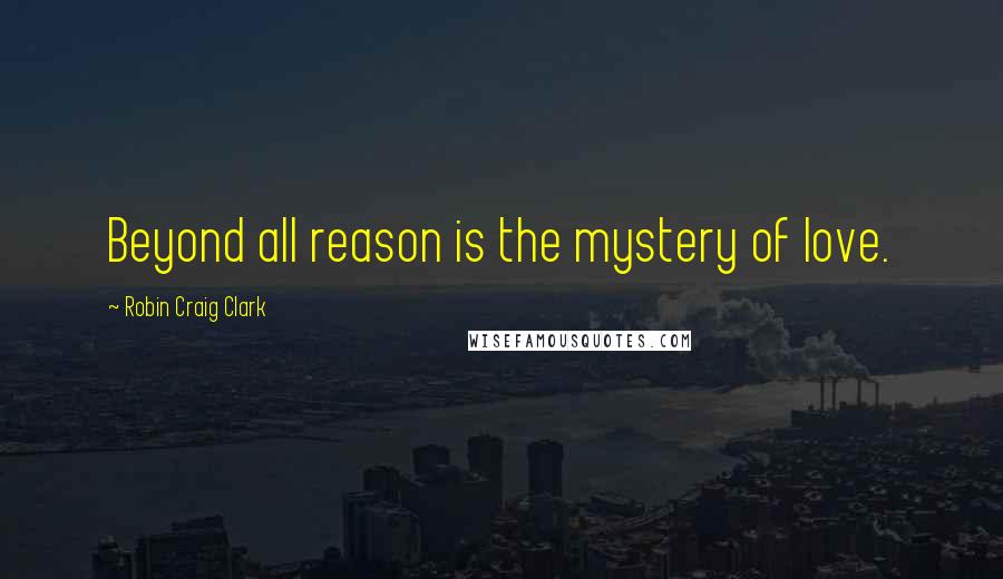 Robin Craig Clark Quotes: Beyond all reason is the mystery of love.