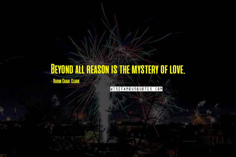 Robin Craig Clark Quotes: Beyond all reason is the mystery of love.