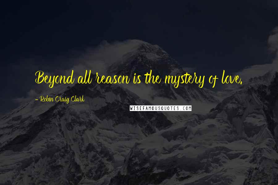 Robin Craig Clark Quotes: Beyond all reason is the mystery of love.