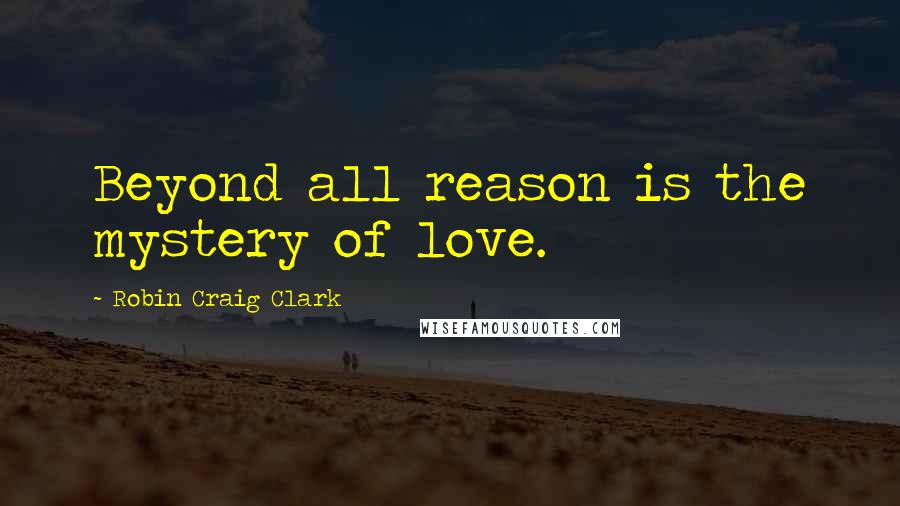 Robin Craig Clark Quotes: Beyond all reason is the mystery of love.