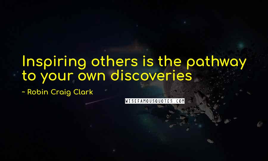 Robin Craig Clark Quotes: Inspiring others is the pathway to your own discoveries