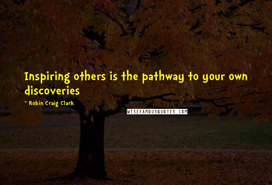 Robin Craig Clark Quotes: Inspiring others is the pathway to your own discoveries