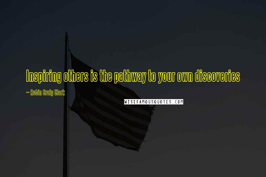 Robin Craig Clark Quotes: Inspiring others is the pathway to your own discoveries
