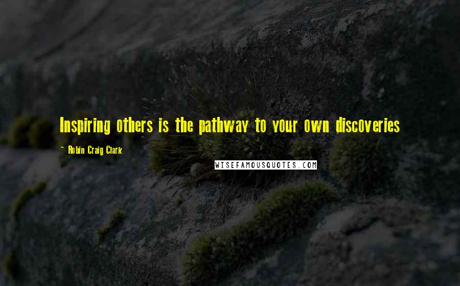 Robin Craig Clark Quotes: Inspiring others is the pathway to your own discoveries