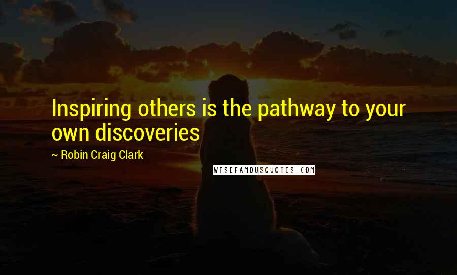 Robin Craig Clark Quotes: Inspiring others is the pathway to your own discoveries