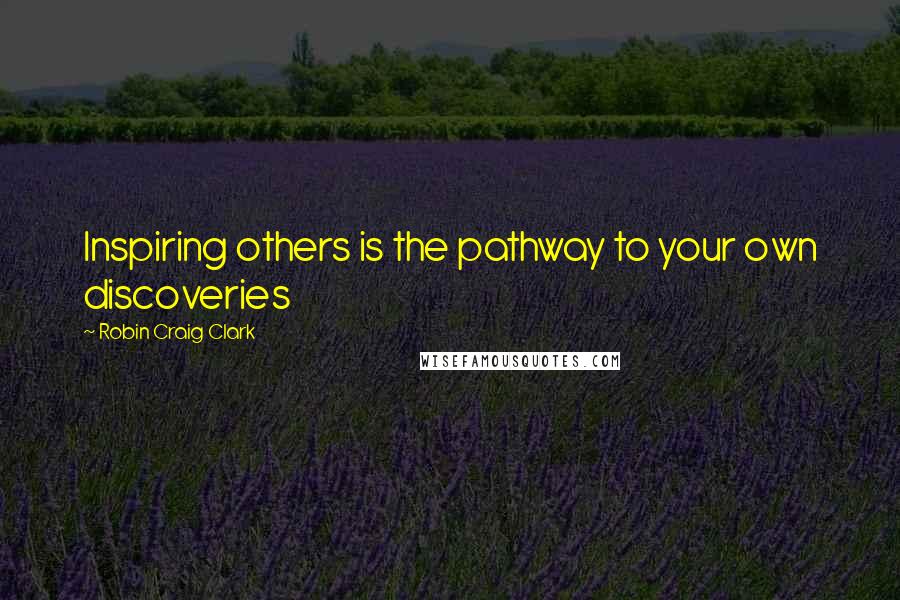 Robin Craig Clark Quotes: Inspiring others is the pathway to your own discoveries