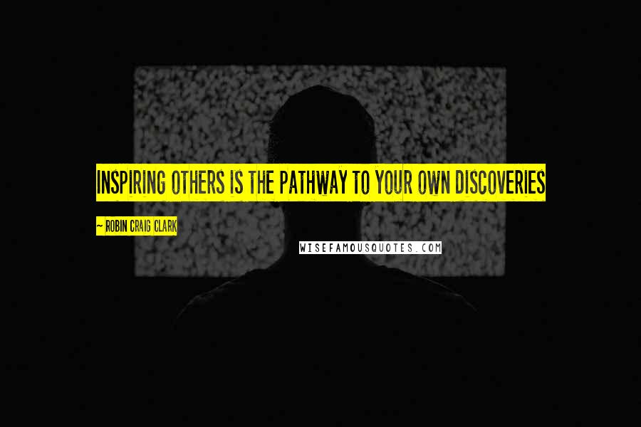 Robin Craig Clark Quotes: Inspiring others is the pathway to your own discoveries