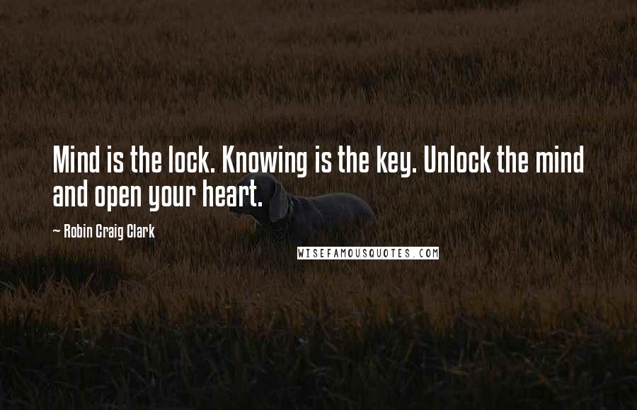 Robin Craig Clark Quotes: Mind is the lock. Knowing is the key. Unlock the mind and open your heart.