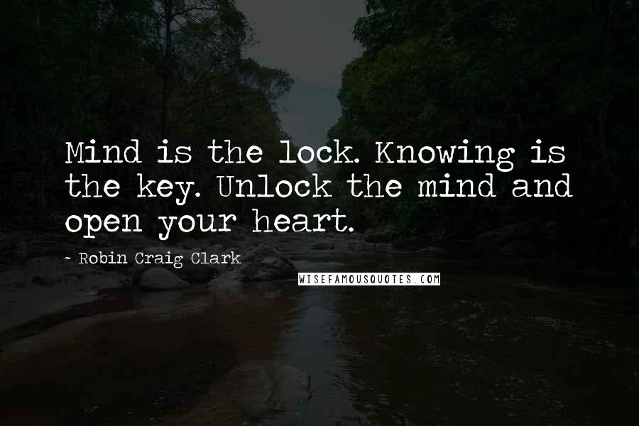 Robin Craig Clark Quotes: Mind is the lock. Knowing is the key. Unlock the mind and open your heart.