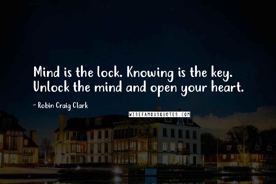 Robin Craig Clark Quotes: Mind is the lock. Knowing is the key. Unlock the mind and open your heart.