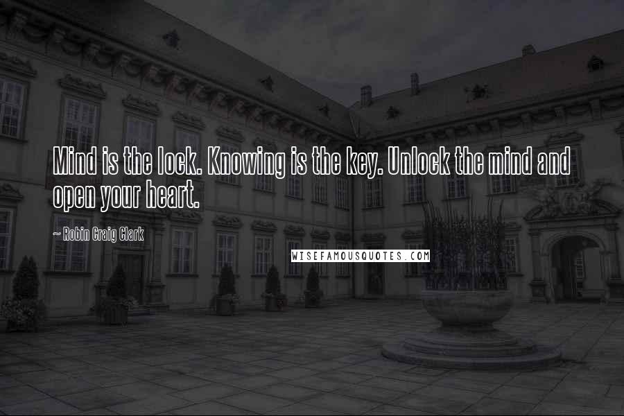 Robin Craig Clark Quotes: Mind is the lock. Knowing is the key. Unlock the mind and open your heart.