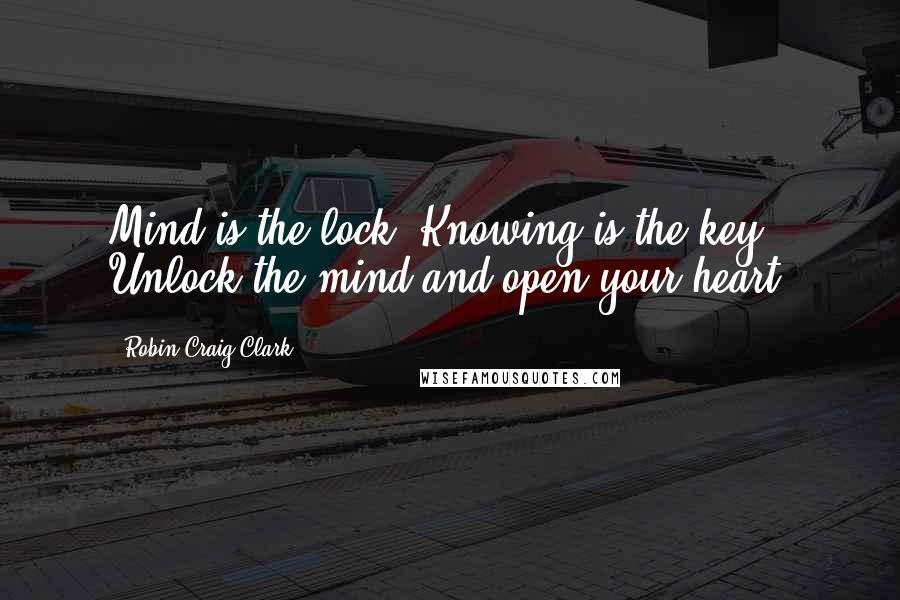 Robin Craig Clark Quotes: Mind is the lock. Knowing is the key. Unlock the mind and open your heart.