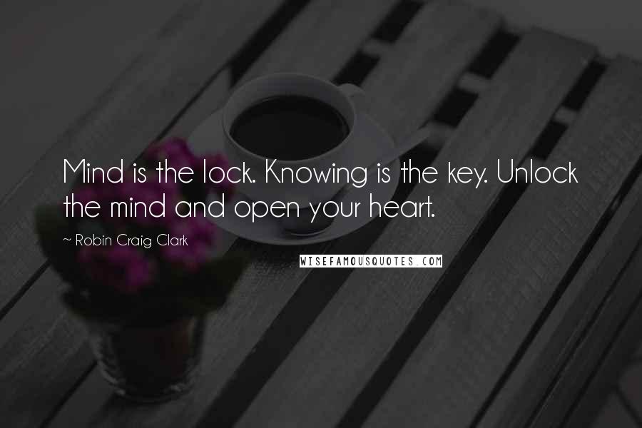 Robin Craig Clark Quotes: Mind is the lock. Knowing is the key. Unlock the mind and open your heart.