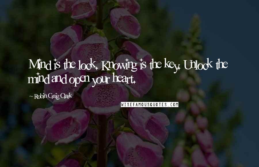 Robin Craig Clark Quotes: Mind is the lock. Knowing is the key. Unlock the mind and open your heart.