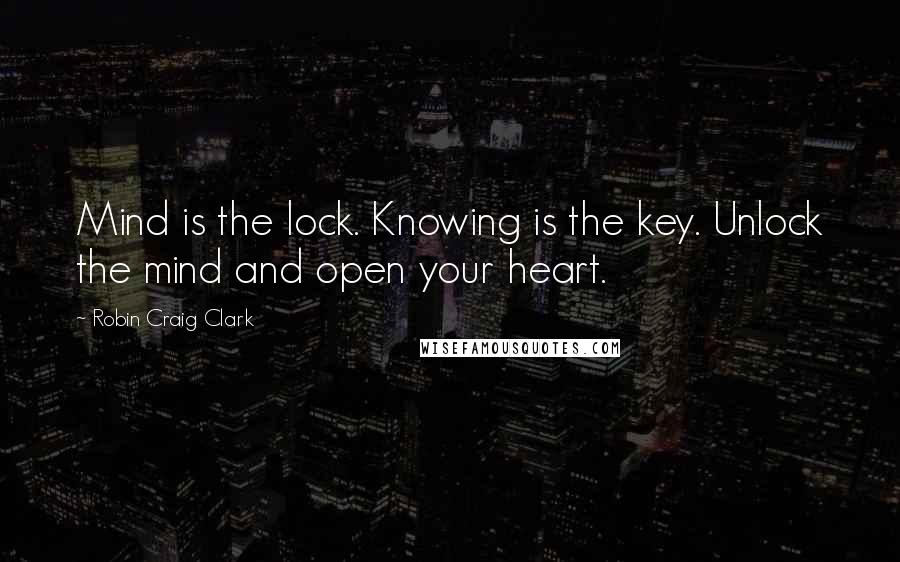 Robin Craig Clark Quotes: Mind is the lock. Knowing is the key. Unlock the mind and open your heart.