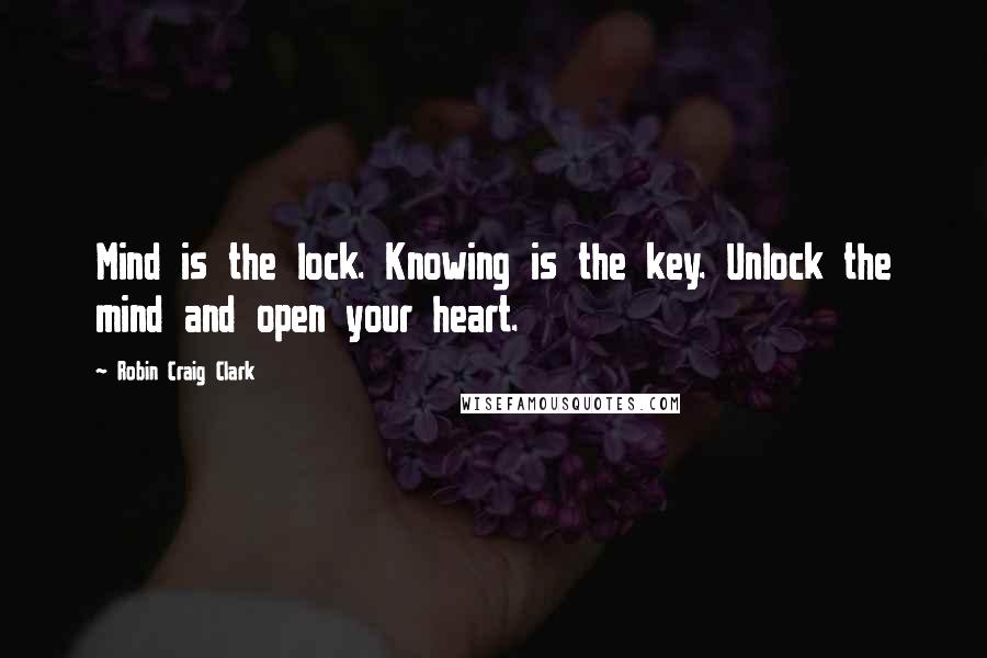 Robin Craig Clark Quotes: Mind is the lock. Knowing is the key. Unlock the mind and open your heart.