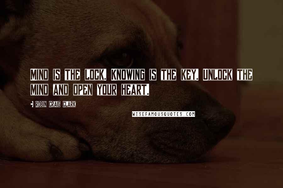 Robin Craig Clark Quotes: Mind is the lock. Knowing is the key. Unlock the mind and open your heart.