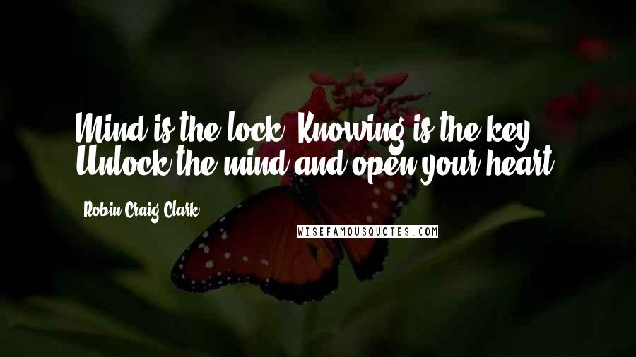 Robin Craig Clark Quotes: Mind is the lock. Knowing is the key. Unlock the mind and open your heart.