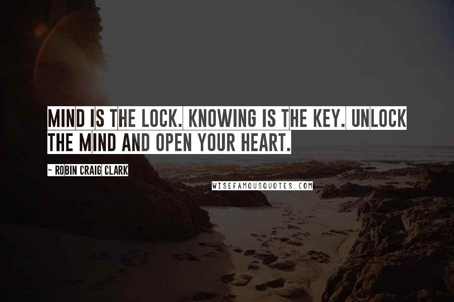 Robin Craig Clark Quotes: Mind is the lock. Knowing is the key. Unlock the mind and open your heart.