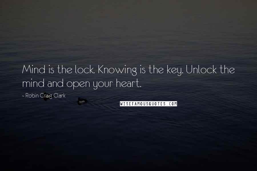 Robin Craig Clark Quotes: Mind is the lock. Knowing is the key. Unlock the mind and open your heart.