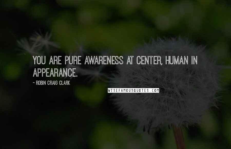 Robin Craig Clark Quotes: You are pure awareness at center, human in appearance.