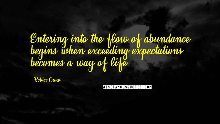 Robin Crow Quotes: Entering into the flow of abundance begins when exceeding expectations becomes a way of life.