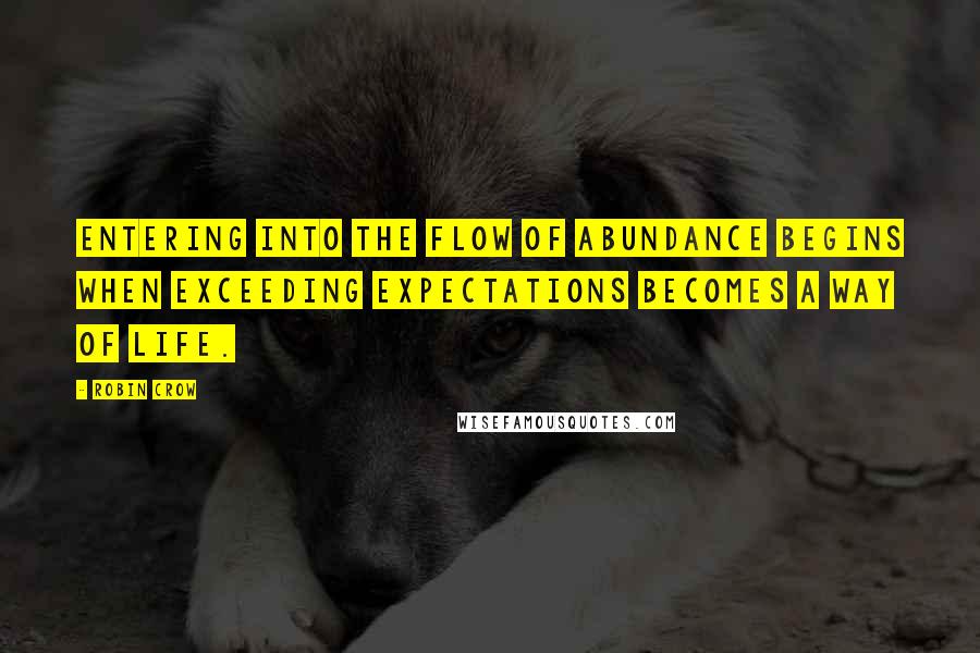 Robin Crow Quotes: Entering into the flow of abundance begins when exceeding expectations becomes a way of life.