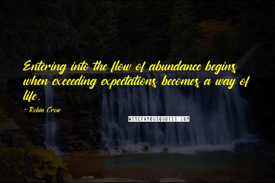 Robin Crow Quotes: Entering into the flow of abundance begins when exceeding expectations becomes a way of life.