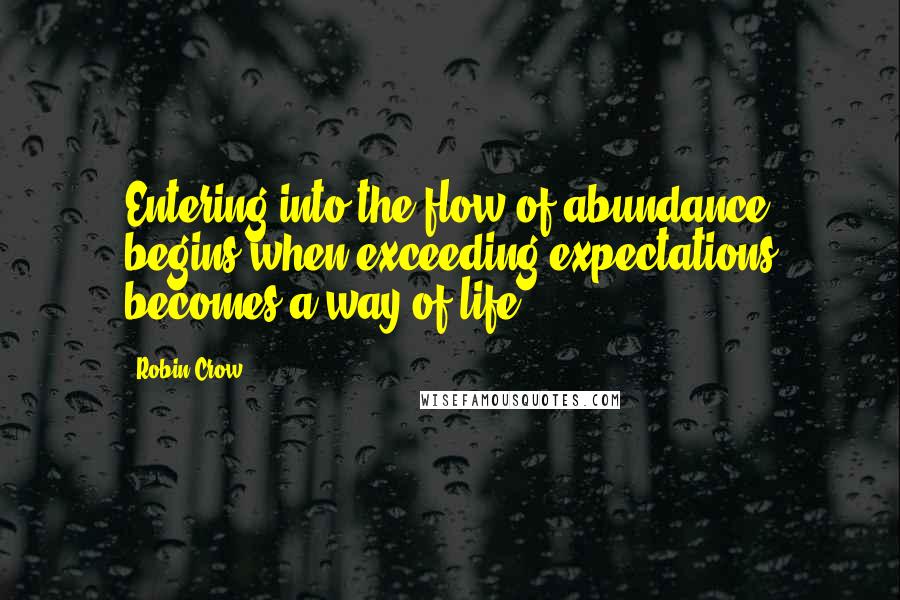 Robin Crow Quotes: Entering into the flow of abundance begins when exceeding expectations becomes a way of life.