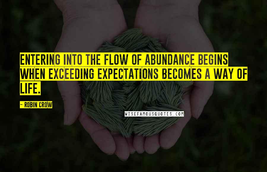 Robin Crow Quotes: Entering into the flow of abundance begins when exceeding expectations becomes a way of life.