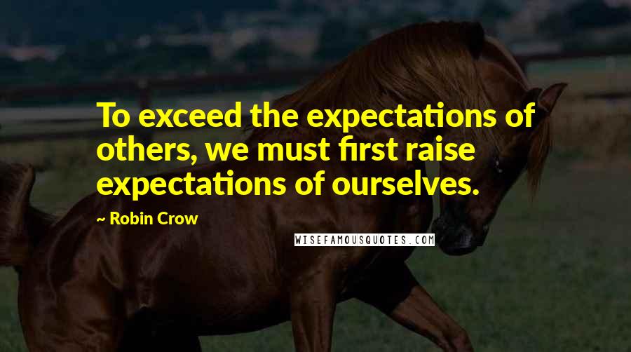 Robin Crow Quotes: To exceed the expectations of others, we must first raise expectations of ourselves.