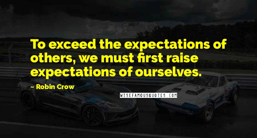 Robin Crow Quotes: To exceed the expectations of others, we must first raise expectations of ourselves.