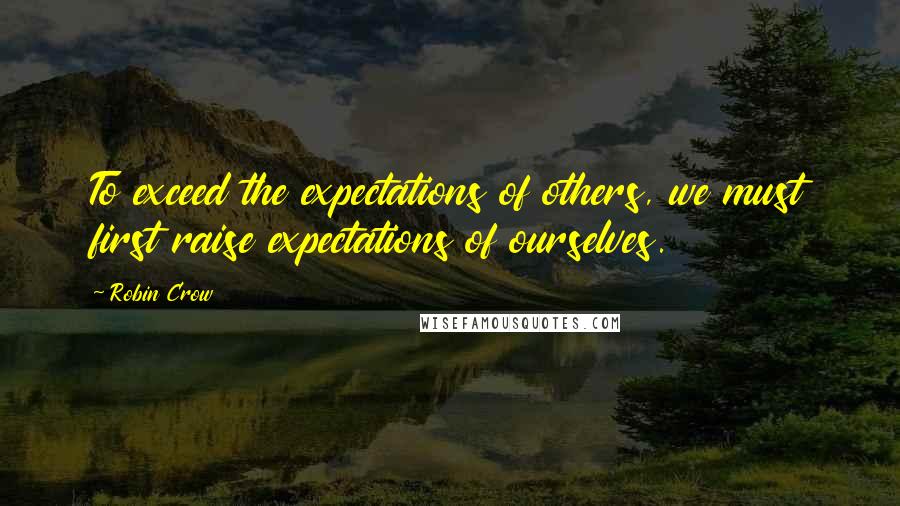 Robin Crow Quotes: To exceed the expectations of others, we must first raise expectations of ourselves.