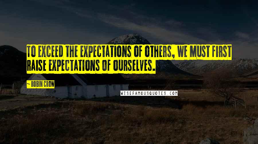 Robin Crow Quotes: To exceed the expectations of others, we must first raise expectations of ourselves.
