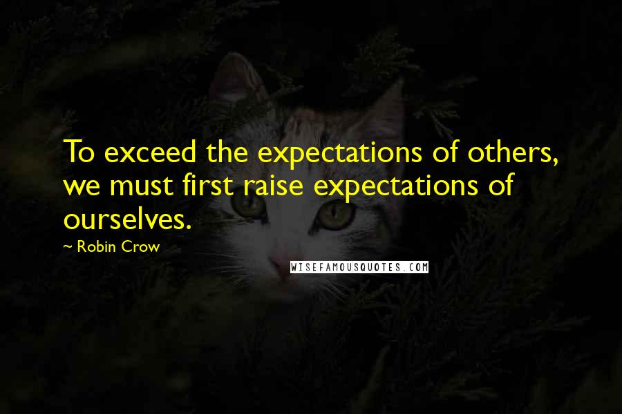 Robin Crow Quotes: To exceed the expectations of others, we must first raise expectations of ourselves.