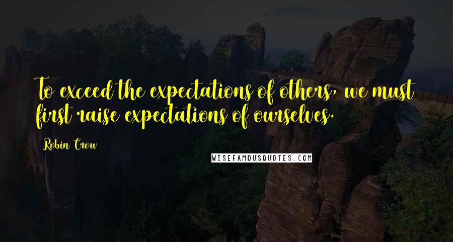Robin Crow Quotes: To exceed the expectations of others, we must first raise expectations of ourselves.