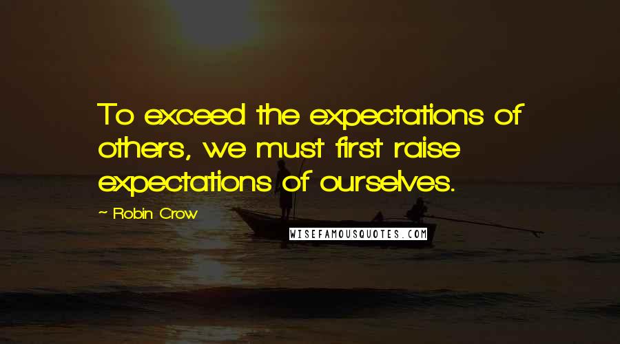 Robin Crow Quotes: To exceed the expectations of others, we must first raise expectations of ourselves.